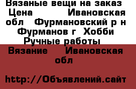 Вязаные вещи на заказ › Цена ­ 300- - Ивановская обл., Фурмановский р-н, Фурманов г. Хобби. Ручные работы » Вязание   . Ивановская обл.